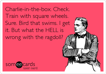 Charlie-in-the-box. Check. 
Train with square wheels.
Sure. Bird that swims. I get
it. But what the HELL is
wrong with the ragdoll?