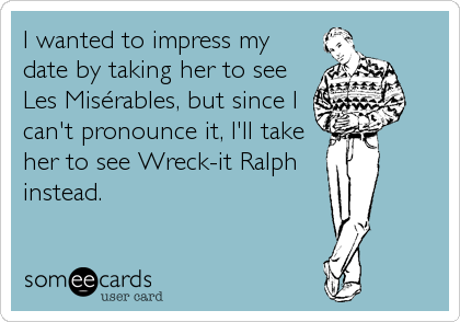 I wanted to impress my
date by taking her to see
Les MisÃ©rables, but since I
can't pronounce it, I'll take
her to see Wreck-it Ralph
instead.