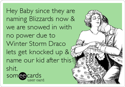 Hey Baby since they are
naming Blizzards now &
we are snowed in with
no power due to
Winter Storm Draco
lets get knocked up &
name our kid after this
shit.