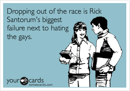 Dropping out of the race is Rick Santorum's biggest
failure next to hating
the gays.