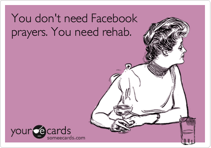 You don't need Facebook
prayers. You need rehab.