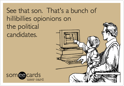 See that son.  That's a bunch of 
hillibillies opionions on 
the political
candidates.
