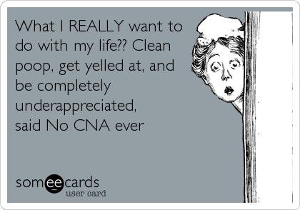 What I REALLY want to
do with my life?? Clean
poop, get yelled at, and
be completely
underappreciated, 
said No CNA ever