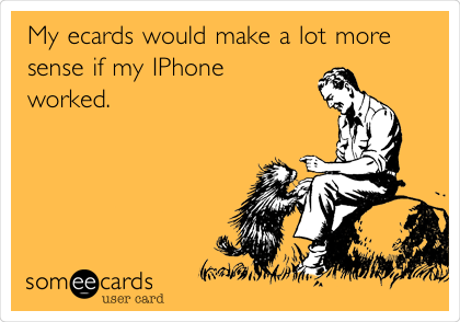 My ecards would make a lot more
sense if my IPhone
worked.