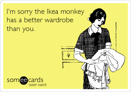 I'm sorry the Ikea monkey
has a better wardrobe
than you.