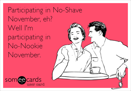 Participating in No-Shave 
November, eh?  
Well I'm 
participating in
No-Nookie
November.