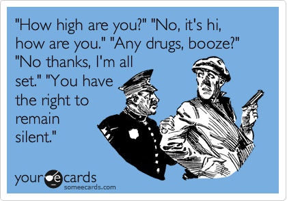 "How high are you?" "No, it's hi, how are you." "Any drugs, booze?"
"No thanks, I'm all
set." "You have
the right to
remain
silent."