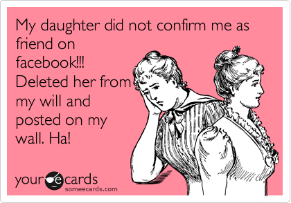 My daughter did not confirm me as friend on
facebook!!! 
Deleted her from
my will and
posted on my
wall. Ha!