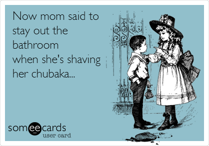 Now mom said to
stay out the
bathroom 
when she's shaving
her chubaka... 