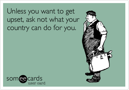 Unless you want to get
upset%2C ask not what your
country can do for you.