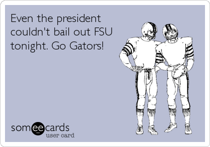 Even the president
couldn't bail out FSU
tonight. Go Gators!