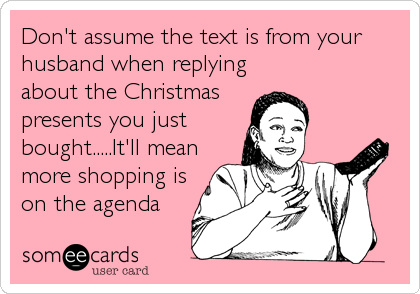 Don't assume the text is from your
husband when replying
about the Christmas
presents you just
bought.....It'll mean
more shopping is
on the agenda