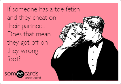 If someone has a toe fetish
and they cheat on
their partner...
Does that mean
they got off on
they wrong
foot?