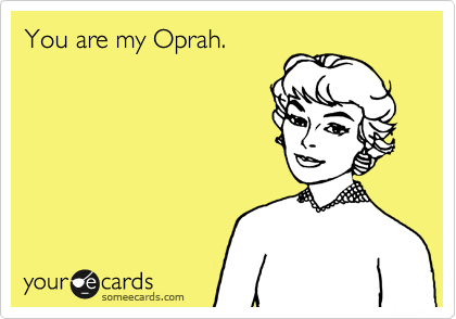 You are my Oprah.