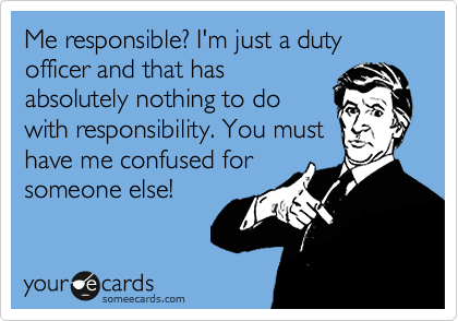 Me responsible? I'm just a duty officer and that has
absolutely nothing to do
with responsibility. You must
have me confused for
someone else!