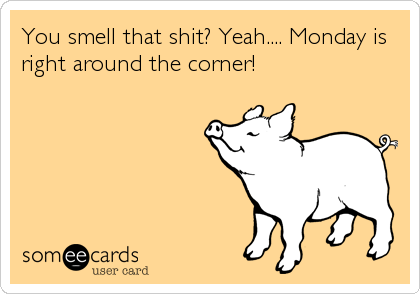 You smell that shit? Yeah.... Monday is
right around the corner!