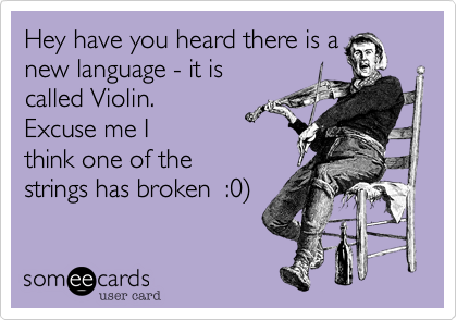 Hey have you heard there is a
new language - it is
called Violin. 
Excuse me I
think one of the
strings has broken 