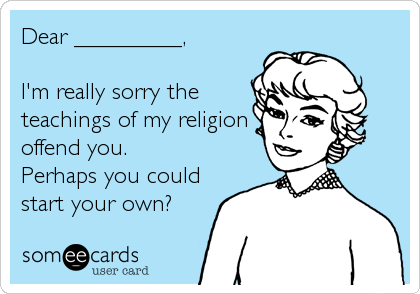 Dear _________,

I'm really sorry the 
teachings of my religion 
offend you.
Perhaps you could
start your own?