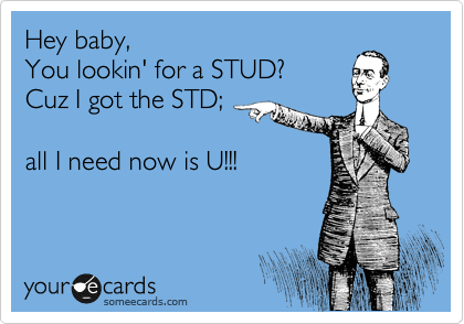 Hey baby,
You lookin' for a STUD? 
Cuz I got the STD;

all I need now is U!!!