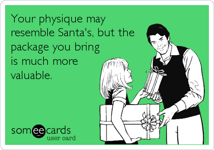 Your physique may
resemble Santa's, but the
package you bring
is much more
valuable.