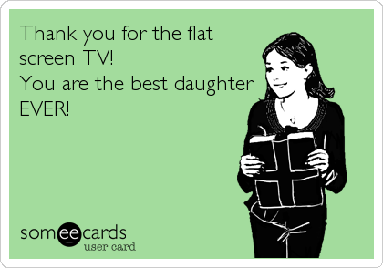 Thank you for the flat
screen TV! 
You are the best daughter
EVER!