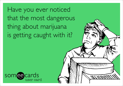 Have you ever noticed 
that the most dangerous
thing about marijuana
is getting caught with it?