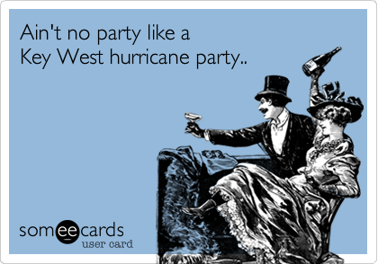 Ain't no party like a 
Key West hurricane party..