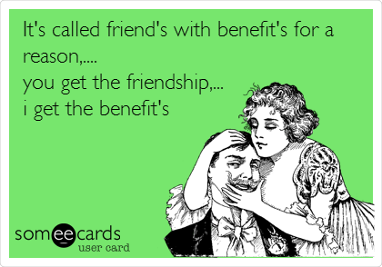 It's called friend's with benefit's for a
reason,....
you get the friendship,...
i get the benefit's