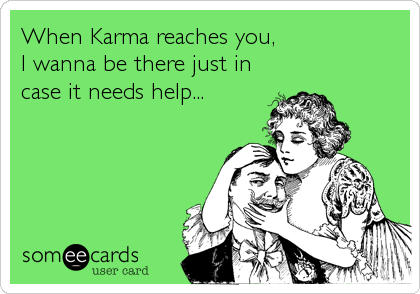 When Karma reaches you,
I wanna be there just in
case it needs help...