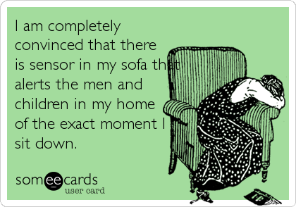 I am completely
convinced that there
is sensor in my sofa that
alerts the men and
children in my home
of the exact moment I
sit down.