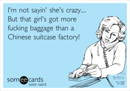 I'm not sayin' she's crazy....
But that girl's got more
fucking baggage than a
Chinese suitcase factory!