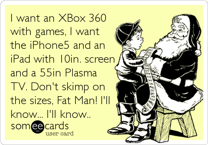 I want an XBox 360
with games, I want
the iPhone5 and an
iPad with 10in. screen
and a 55in Plasma
TV. Don't skimp on
the sizes, Fat Man! I'll
know... I'll know..