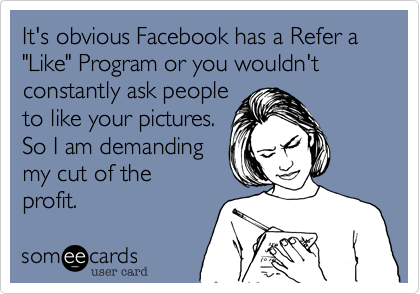 It's obvious Facebook has a Refer a "Like" Program or you wouldn't constantly ask people
to like your pictures.
So I am demanding
my cut of the
profit.