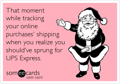 That moment
while tracking
your online
purchases' shipping
when you realize you
should've sprung for
UPS Express.
