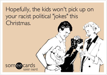 Hopefully, the kids won't pick up on your racist political "jokes" this Christmas.