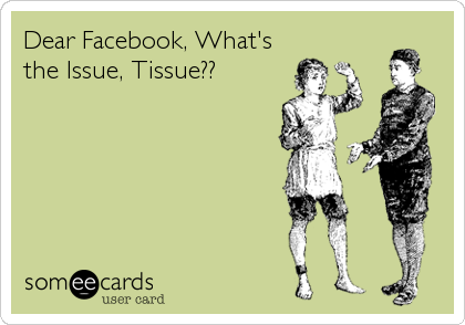 Dear Facebook, What's
the Issue, Tissue??