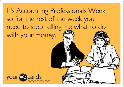 It's Administrative Assistant Week,
so for the rest of the week you need to stop telling me what to do with your money.