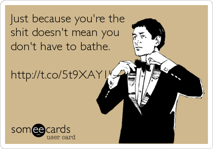 Just because you're the
shit doesn't mean you
don't have to bathe.

http://t.co/5t9XAY1H