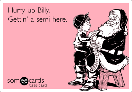 Hurry up Billy. 
Gettin' a semi here. 