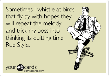 Sometimes I whistle at birds
that fly by with hopes they
will repeat the melody
and trick my boss into
thinking its quitting time. 
Rue Style. 