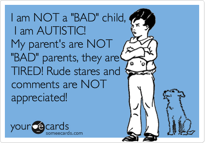I am NOT a "BAD" child,
 I am AUTISTIC!
My parent's are NOT
"BAD" parents, they are
TIRED! Rude stares and
comments are NOT 
