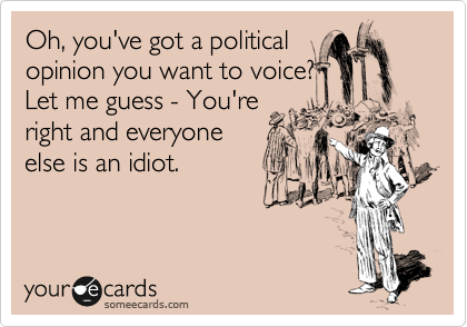 Oh you've got a political
opinion you want to make? 
Let me guess - You're
right and everyone
else is an idiot.