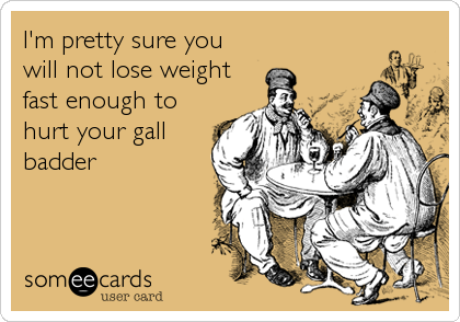I'm pretty sure you
will not lose weight
fast enough to
hurt your gall
badder
