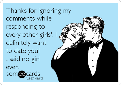 Thanks for ignoring my
comments while
responding to
every other girls'. I
definitely want
to date you!
...said no girl
ever.