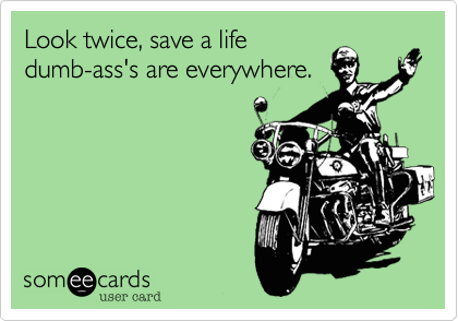 Look twice%2C save a life
dumb-ass's are everywhere.