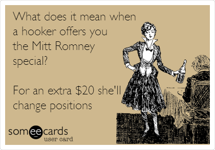 What does it mean when
a hooker offers you
the Mitt Romney
special? 

For an extra $20 she'll
change positions
