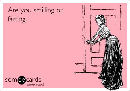 Are you smiling or
farting.