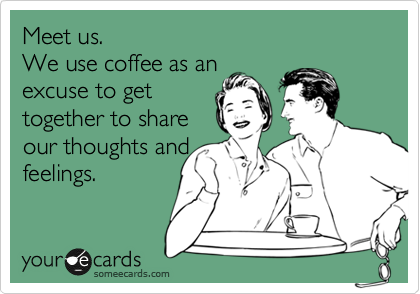 Meet us. 
We use coffee as an
excuse to share
our thoughts and
feelings. 