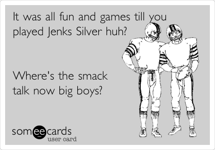 It was all fun and games till you
played Jenks Silver huh?  


Where's the smack
talk now big boys?