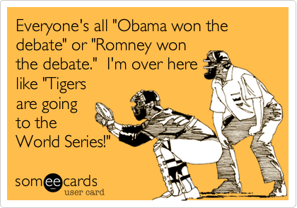 Everyone's all "Obama won the debate" or "Romney won
the debate."  I'm over here
like "Tigers
are going
to the
World Series!"